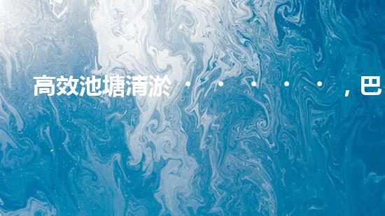 高效池塘清淤，巴洛仕設(shè)備助您一臂之力